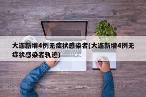 大连新增4例无症状感染者(大连新增4例无症状感染者轨迹)