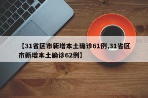 【31省区市新增本土确诊61例,31省区市新增本土确诊62例】