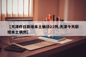 【天津昨日新增本土确诊21例,天津今天新增本土病例】