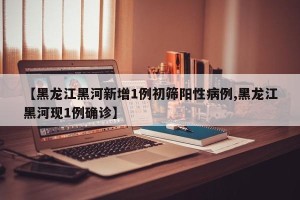 【黑龙江黑河新增1例初筛阳性病例,黑龙江黑河现1例确诊】