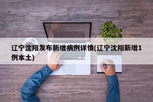 辽宁沈阳发布新增病例详情(辽宁沈阳新增1例本土)