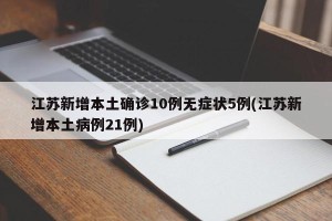 江苏新增本土确诊10例无症状5例(江苏新增本土病例21例)