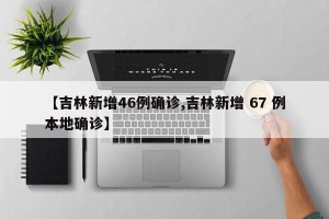 【吉林新增46例确诊,吉林新增 67 例本地确诊】