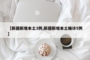 【新疆新增本土3例,新疆新增本土确诊5例】