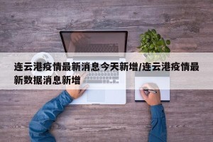 连云港疫情最新消息今天新增/连云港疫情最新数据消息新增