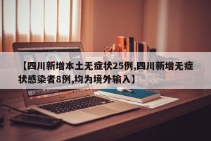 【四川新增本土无症状25例,四川新增无症状感染者8例,均为境外输入】
