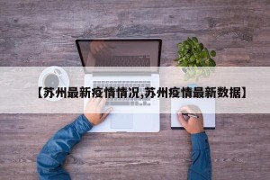 【苏州最新疫情情况,苏州疫情最新数据】