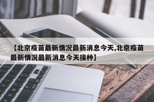 【北京疫苗最新情况最新消息今天,北京疫苗最新情况最新消息今天接种】