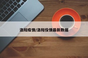 洛阳疫情/洛阳役情最新数据