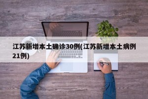 江苏新增本土确诊30例(江苏新增本土病例21例)