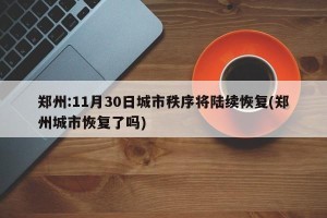 郑州:11月30日城市秩序将陆续恢复(郑州城市恢复了吗)