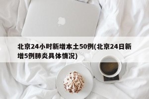 北京24小时新增本土50例(北京24日新增5例肺炎具体情况)