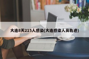大连8天215人感染(大连感染人员轨迹)