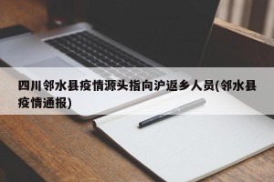 四川邻水县疫情源头指向沪返乡人员(邻水县疫情通报)