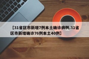 【31省区市新增7例本土确诊病例,31省区市新增确诊76例本土40例】