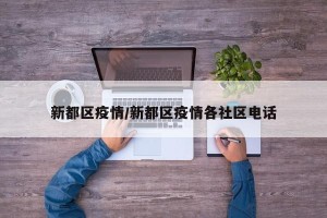 新都区疫情/新都区疫情各社区电话