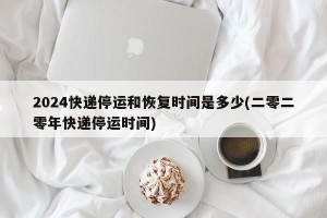 2024快递停运和恢复时间是多少(二零二零年快递停运时间)