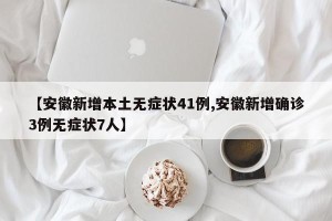 【安徽新增本土无症状41例,安徽新增确诊3例无症状7人】