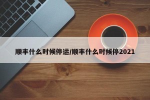 顺丰什么时候停运/顺丰什么时候停2021