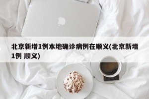 北京新增1例本地确诊病例在顺义(北京新增1例 顺义)