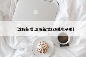 【沈阳新增,沈阳新增226处电子眼】