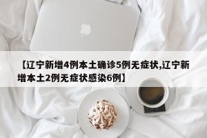 【辽宁新增4例本土确诊5例无症状,辽宁新增本土2例无症状感染6例】