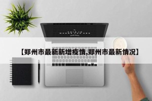 【郑州市最新新增疫情,郑州市最新情况】