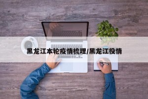 黑龙江本轮疫情梳理/黑龙江役情