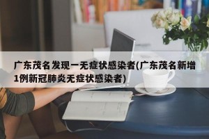 广东茂名发现一无症状感染者(广东茂名新增1例新冠肺炎无症状感染者)