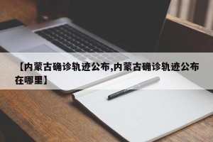 【内蒙古确诊轨迹公布,内蒙古确诊轨迹公布在哪里】