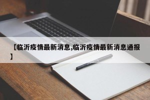 【临沂疫情最新消息,临沂疫情最新消息通报】