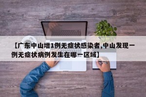 【广东中山增1例无症状感染者,中山发现一例无症状病例发生在哪一区域】