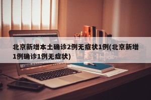 北京新增本土确诊2例无症状1例(北京新增1例确诊1例无症状)