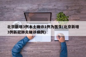 北京新增3例本土确诊1例为医生(北京新增3例新冠肺炎确诊病例)