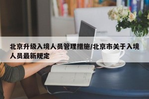 北京升级入境人员管理措施/北京市关于入境人员最新规定