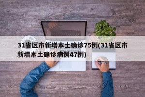 31省区市新增本土确诊75例(31省区市新增本土确诊病例47例)
