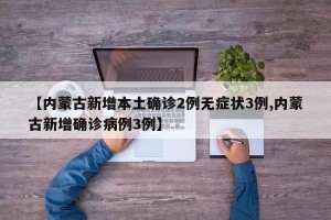 【内蒙古新增本土确诊2例无症状3例,内蒙古新增确诊病例3例】