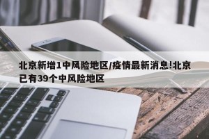 北京新增1中风险地区/疫情最新消息!北京已有39个中风险地区
