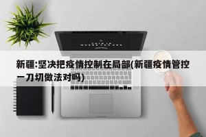 新疆:坚决把疫情控制在局部(新疆疫情管控一刀切做法对吗)