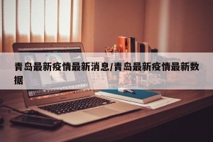 青岛最新疫情最新消息/青岛最新疫情最新数据