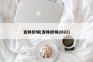 吉林封城(吉林封城2021)