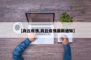 【商丘疫情,商丘疫情最新通知】