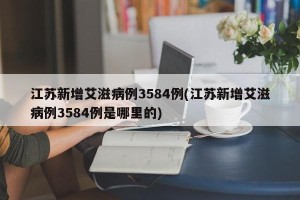 江苏新增艾滋病例3584例(江苏新增艾滋病例3584例是哪里的)