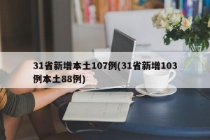 31省新增本土107例(31省新增103例本土88例)