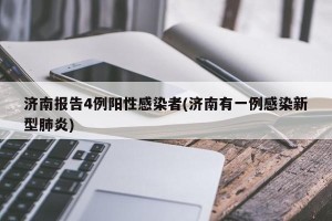 济南报告4例阳性感染者(济南有一例感染新型肺炎)