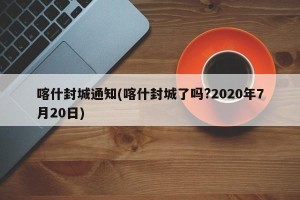 喀什封城通知(喀什封城了吗?2020年7月20日)