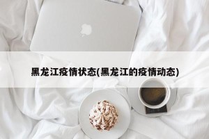 黑龙江疫情状态(黑龙江的疫情动态)