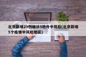北京新增29例确诊5地升中风险(北京新增5个疫情中风险地区)