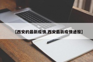 【西安的最新疫情,西安最新疫情通报】