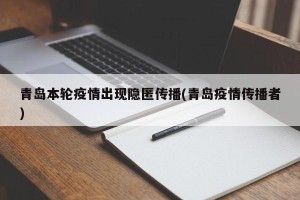 青岛本轮疫情出现隐匿传播(青岛疫情传播者)